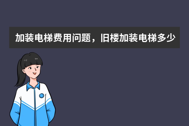 加装电梯费用问题，旧楼加装电梯多少钱，老房安装电梯