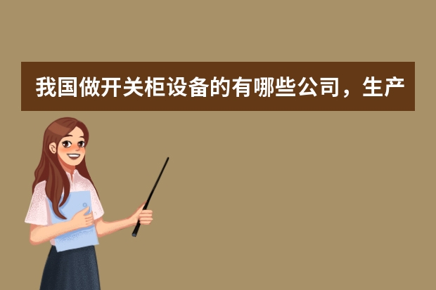 我国做开关柜设备的有哪些公司，生产电气元件的有哪些公司，生产变压器的有有哪些公司，相对比较出名的公