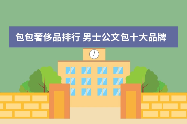 包包奢侈品排行 男士公文包十大品牌排行榜(公文包品牌前十大排名)