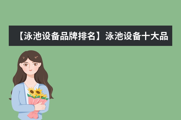 【泳池设备品牌排名】泳池设备十大品牌排名榜（【泳池设备品牌排名】泳池设备十大品牌排名榜）