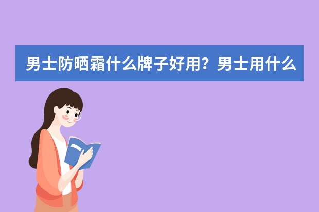 男士防晒霜什么牌子好用?男士用什么防晒霜好?