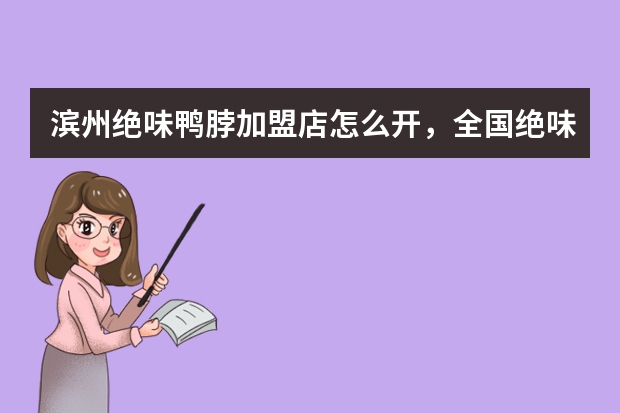 滨州绝味鸭脖加盟店怎么开，全国绝味鸭脖加盟店
