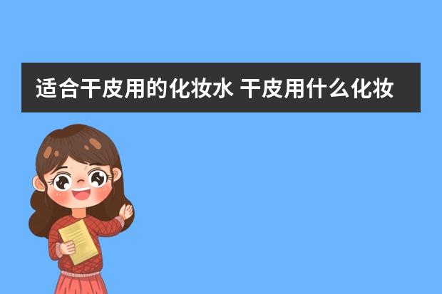适合干皮用的化妆水 干皮用什么化妆水好