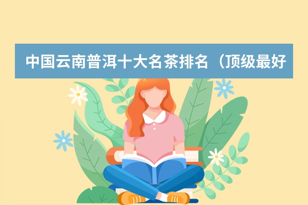 中国云南普洱十大名茶排名（顶级最好喝的普洱茶排行榜） 熟普洱茶排行榜前十名