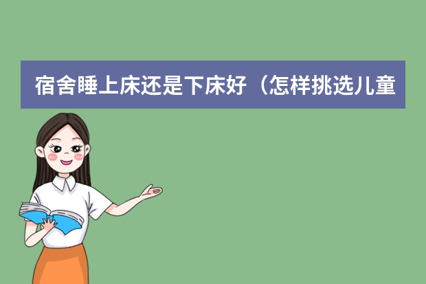 宿舍睡上床还是下床好（怎样挑选儿童床上下床？）