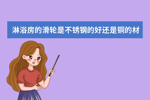 淋浴房的滑轮是不锈钢的好还是铜的材质好？（潜水艇防臭圆形地漏铜淋浴房浴室阳台洗衣机两用老房改造地漏）