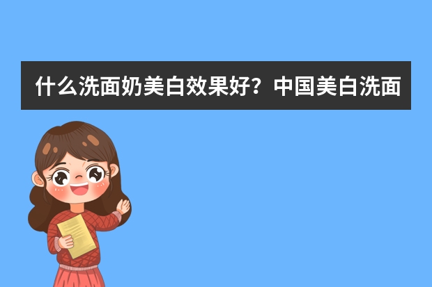 什么洗面奶美白效果好？中国美白洗面奶排行榜10强