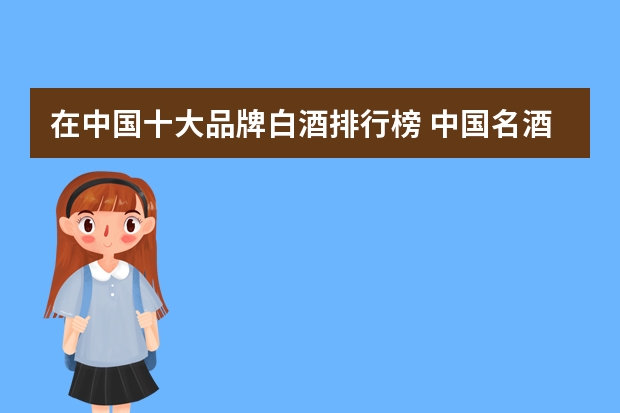 在中国十大品牌白酒排行榜 中国名酒排行榜前十名 国产白酒十大名牌