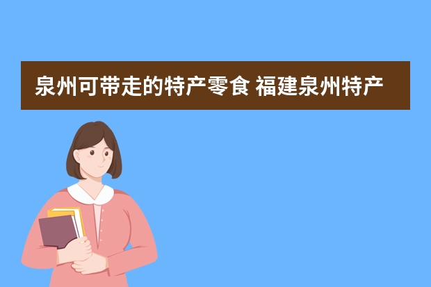 泉州可带走的特产零食 福建泉州特产零食小吃