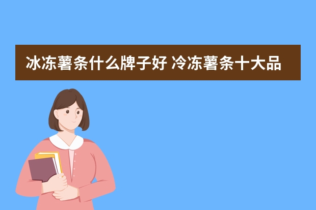 冰冻薯条什么牌子好 冷冻薯条十大品牌排行榜