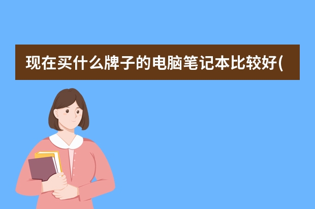 现在买什么牌子的电脑笔记本比较好(什么样的性价比好又好用自用)