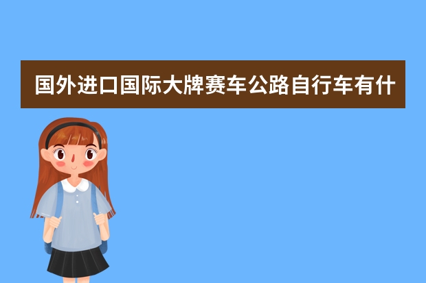 国外进口国际大牌赛车公路自行车有什么牌子可以推荐吗？问全球十大公路自行车户外品牌排行榜信息