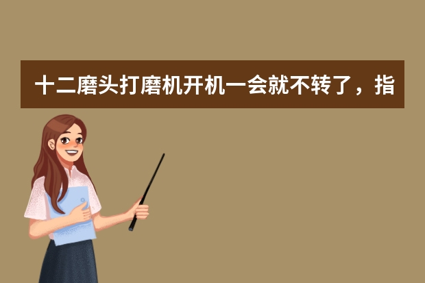 十二磨头打磨机开机一会就不转了，指示灯一直闪烁？ 技工打磨机转速与磨头的关系