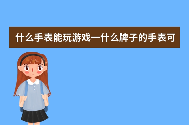 什么手表能玩游戏一什么牌子的手表可以玩游戏