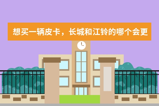 想买一辆皮卡，长城和江铃的哪个会更好一些？