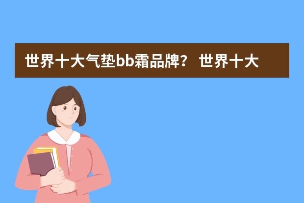 世界十大气垫bb霜品牌？ 世界十大气垫bb霜品牌？全球气垫bb霜排行榜前十名