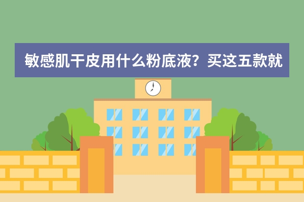 敏感肌干皮用什么粉底液？买这五款就对了