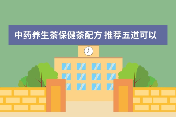 中药养生茶保健茶配方 推荐五道可以保健的中药茶
