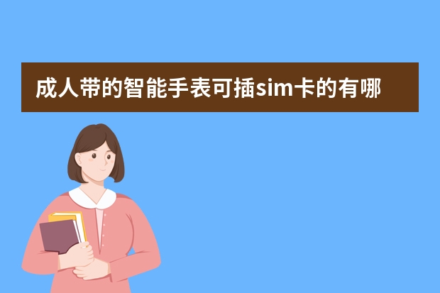 成人带的智能手表可插sim卡的有哪些品牌可靠一点