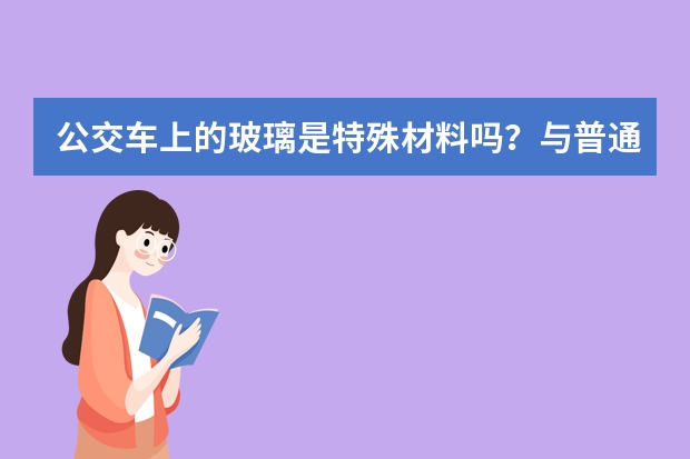 公交车上的玻璃是特殊材料吗？与普通窗户玻璃有什么区别啊