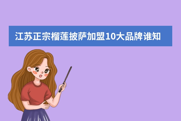 江苏正宗榴莲披萨加盟10大品牌谁知道是哪些？可以发我一下吗