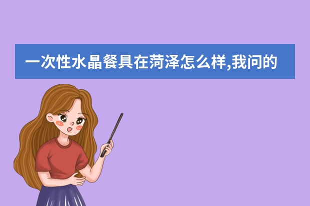 一次性水晶餐具在菏泽怎么样,我问的发展前途。我去厂里考察了。质量还行。买饭店1元一套，