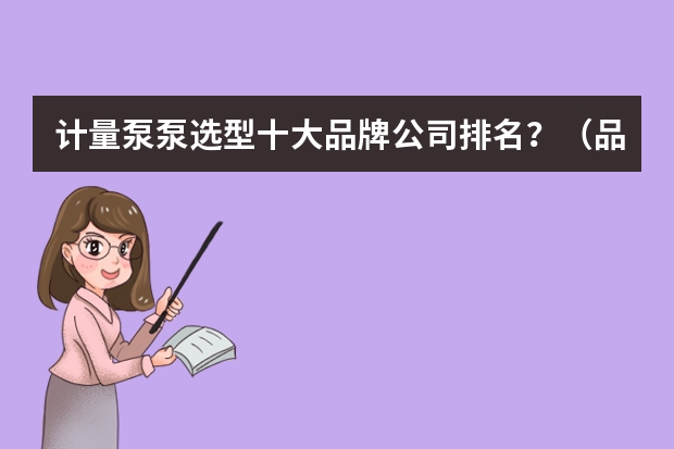 计量泵泵选型十大品牌公司排名?(品牌榜:2024年计量泵十大品牌排行榜 投票结果公布【新】)