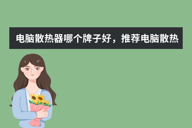 电脑散热器哪个牌子好，推荐电脑散热器十大品牌排行榜排名