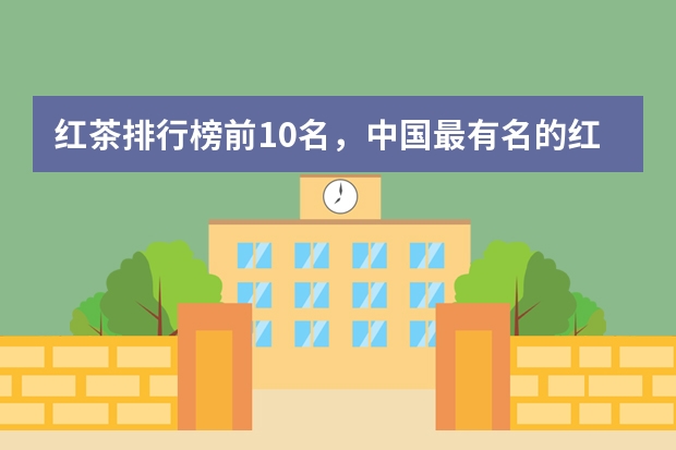 红茶排行榜前10名，中国最有名的红茶有哪些？