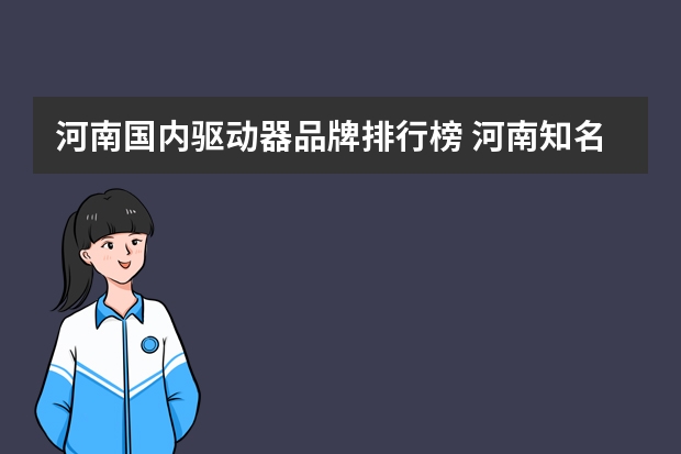 河南国内驱动器品牌排行榜 河南知名特产品牌排行榜