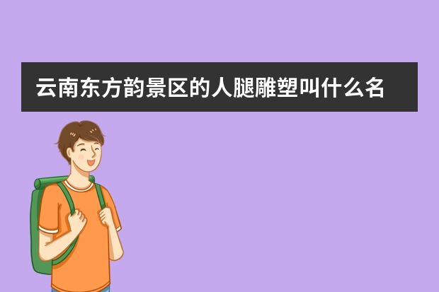 云南东方韵景区的人腿雕塑叫什么名