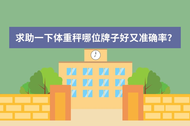 求助一下体重秤哪位牌子好又准确率？选什么品牌的好呢