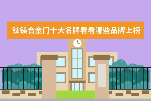 钛镁合金门十大名牌看看哪些品牌上榜了