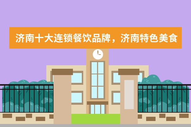 济南十大连锁餐饮品牌,济南特色美食餐厅排行前十,济南好吃的饭店有哪些