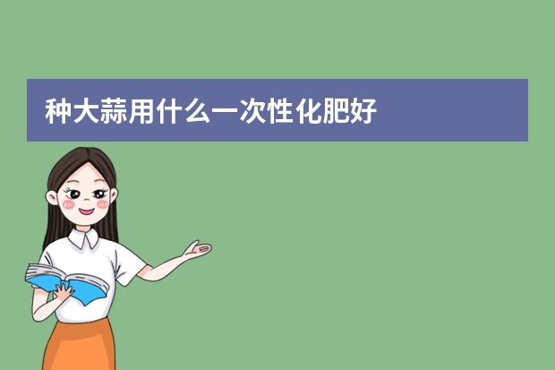 种大蒜用什么一次性化肥好
