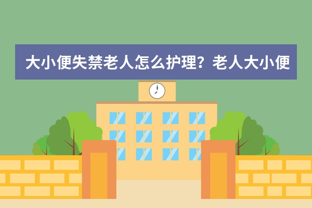 大小便失禁老人怎么护理？老人大小便失禁护理有窍门