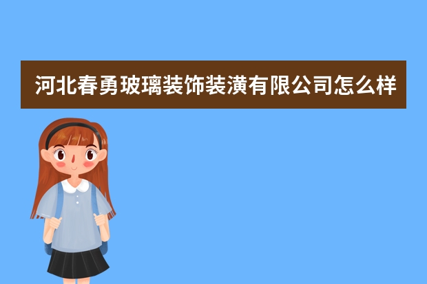 河北春勇玻璃装饰装潢有限公司怎么样？
