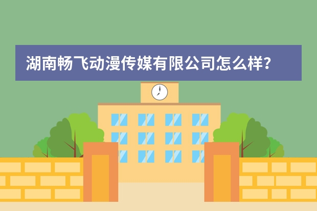 湖南畅飞动漫传媒有限公司怎么样？