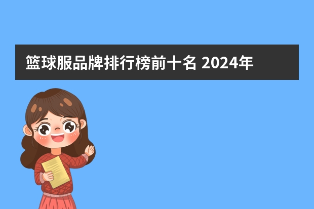 篮球服品牌排行榜前十名 2024年篮球十大排名品牌，篮球销量排行榜前三名，篮球超值推荐款（2024.07月更新）