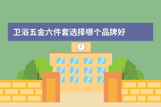 卫浴五金六件套选择哪个品牌好