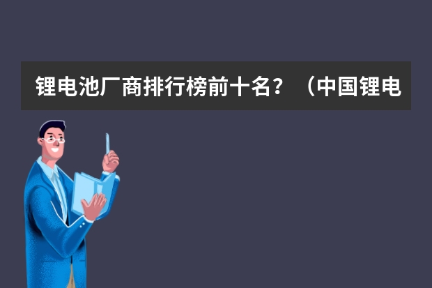 锂电池厂商排行榜前十名?(中国锂电池十大厂商排行榜是怎样的?)