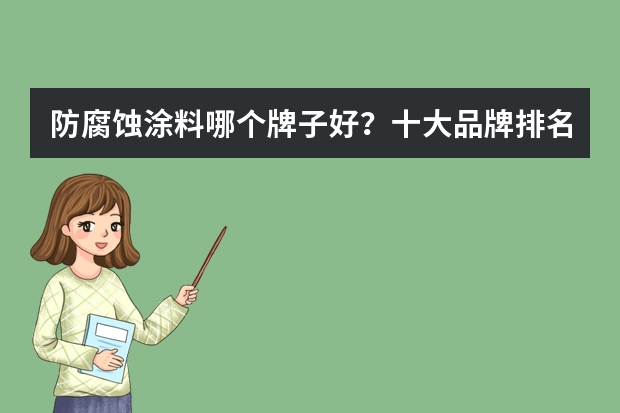 防腐蚀涂料哪个牌子好？十大品牌排名榜