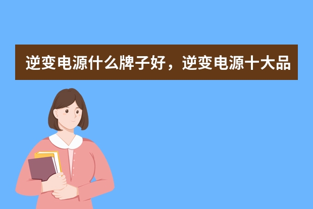 逆变电源什么牌子好，逆变电源十大品牌排行榜