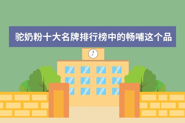 驼奶粉十大名牌排行榜中的畅哺这个品牌怎么样？