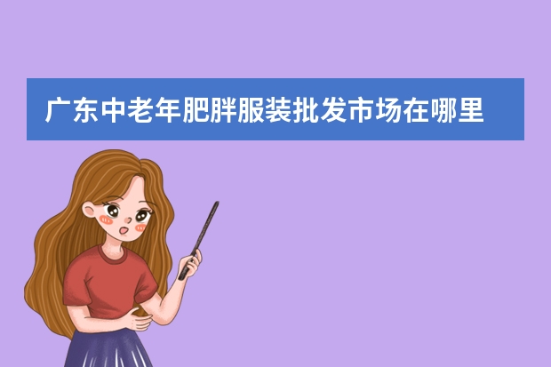 广东中老年肥胖服装批发市场在哪里