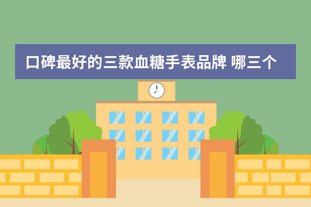 口碑最好的三款血糖手表品牌 哪三个血糖手表品牌的口碑处于顶尖水平