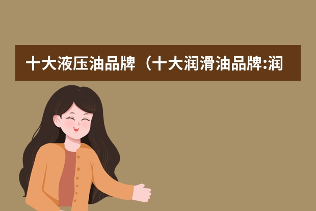 十大液压油品牌（十大润滑油品牌:润滑油的品牌）