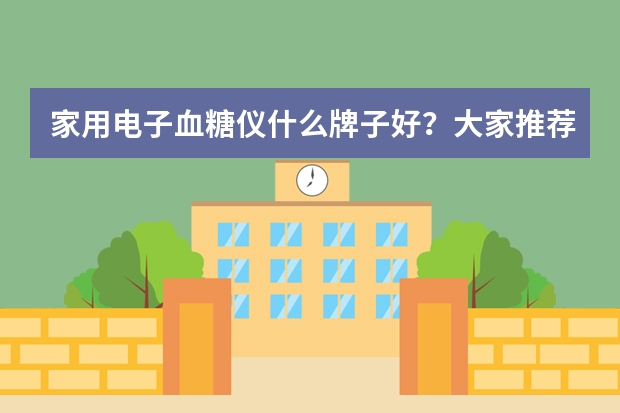 家用电子血糖仪什么牌子好？大家推荐下好的品牌啊