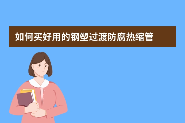 如何买好用的钢塑过渡防腐热缩管