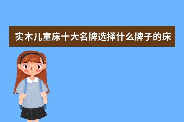 实木儿童床十大名牌选择什么牌子的床给宝宝睡呢